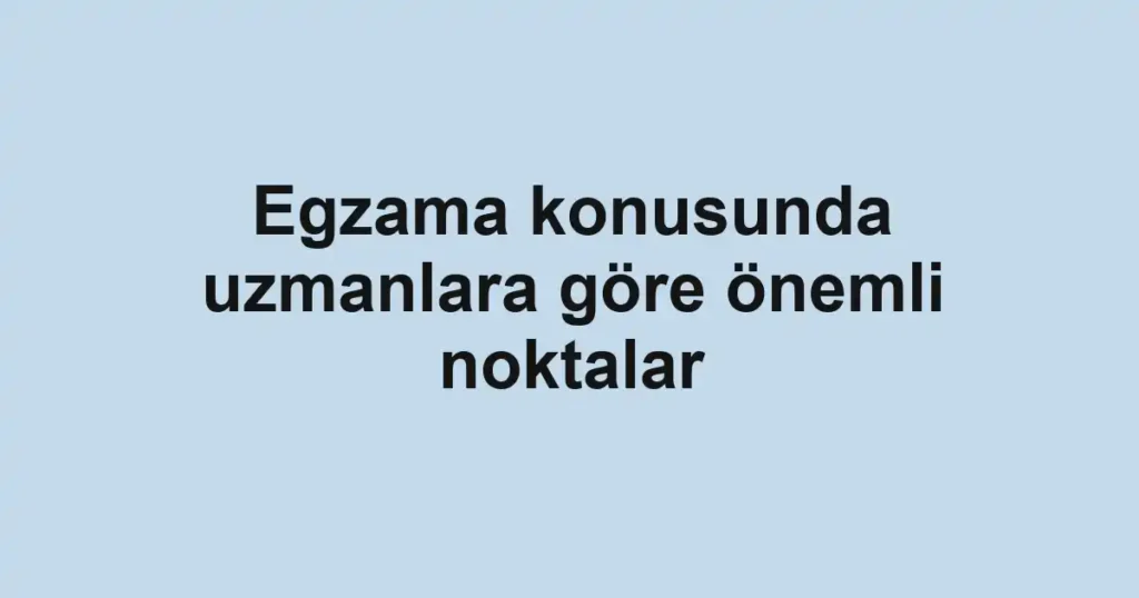 Egzama konusunda uzmanlara göre önemli noktalar