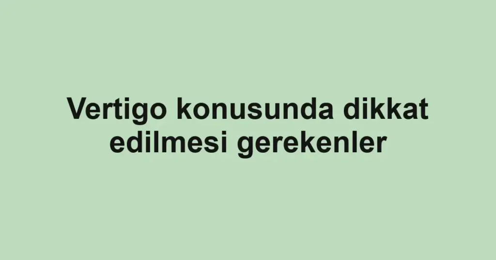 Vertigo konusunda dikkat edilmesi gerekenler