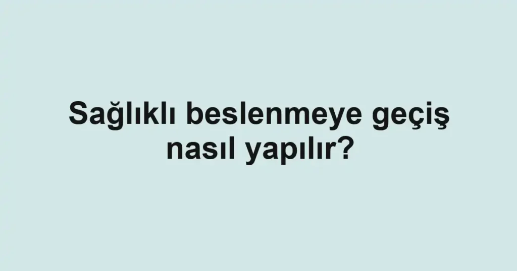 Sağlıklı beslenmeye geçiş nasıl yapılır?